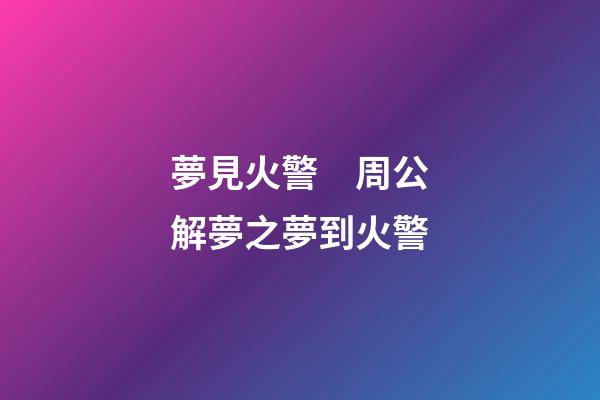 夢見火警　周公解夢之夢到火警
